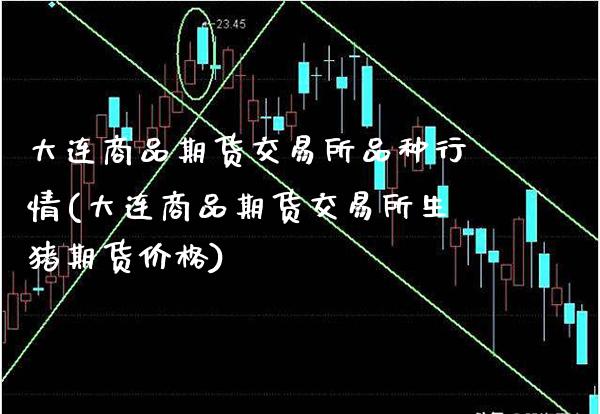 大连商品期货交易所品种行情(大连商品期货交易所生猪期货价格)_https://www.xmqjcw.com_期货百科_第1张
