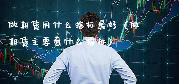 做期货用什么指标最好（做期货主要看什么指标）_https://www.xmqjcw.com_期货直播室_第1张