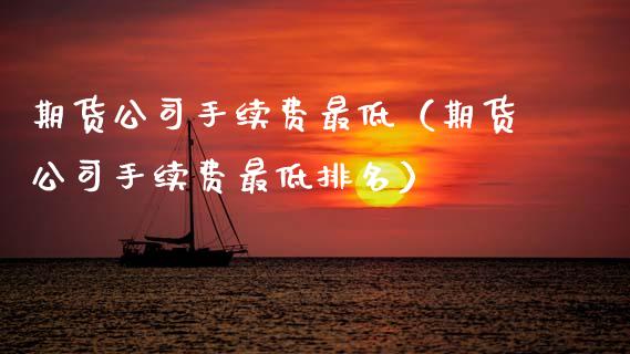 期货公司手续费最低（期货公司手续费最低排名）_https://www.xmqjcw.com_期货直播室_第1张