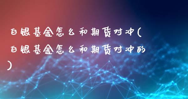 白银基金怎么和期货对冲(白银基金怎么和期货对冲的)_https://www.xmqjcw.com_期货百科_第1张