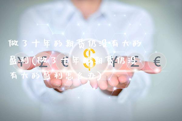 做了十年的期货仍没有大的盈利(做了十年的期货仍没有大的盈利怎么办)_https://www.xmqjcw.com_期货行情_第1张