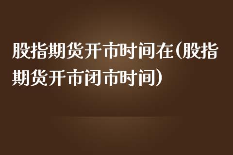 股指期货开市时间在(股指期货开市闭市时间)_https://www.xmqjcw.com_基金理财_第1张