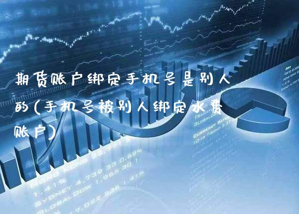 期货账户绑定手机号是别人的(手机号被别人绑定水费账户)_https://www.xmqjcw.com_基金理财_第1张