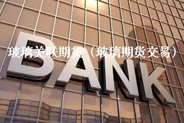 玻璃关联期货（玻璃期货交易）_https://www.xmqjcw.com_期货行情_第1张