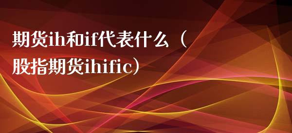 期货ih和if代表什么（股指期货ihific）_https://www.xmqjcw.com_期货直播室_第1张