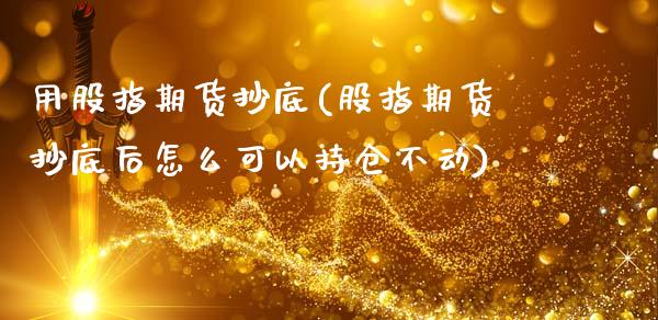 用股指期货抄底(股指期货抄底后怎么可以持仓不动)_https://www.xmqjcw.com_期货百科_第1张