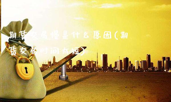 期货交易慢是什么原因(期货交易时间太短)_https://www.xmqjcw.com_期货百科_第1张