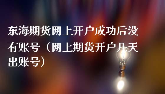 东海期货网上开户成功后没有账号（网上期货开户几天出账号）_https://www.xmqjcw.com_期货投资_第1张