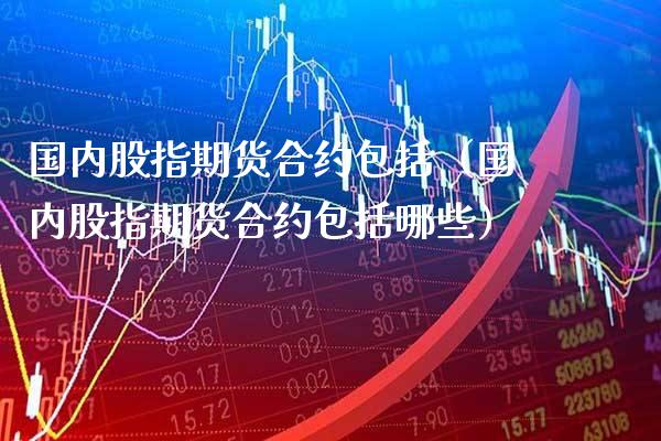 国内股指期货合约包括（国内股指期货合约包括哪些）_https://www.xmqjcw.com_期货直播室_第1张