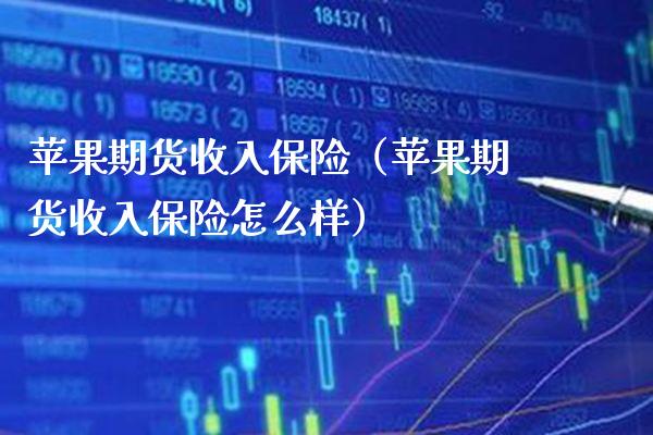 苹果期货收入保险（苹果期货收入保险怎么样）_https://www.xmqjcw.com_期货投资_第1张