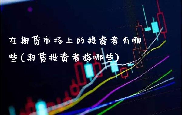 在期货市场上的投资者有哪些(期货投资者指哪些)_https://www.xmqjcw.com_股票投资_第1张