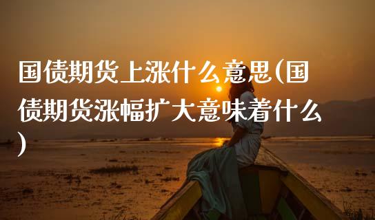 国债期货上涨什么意思(国债期货涨幅扩大意味着什么)_https://www.xmqjcw.com_期货直播室_第1张