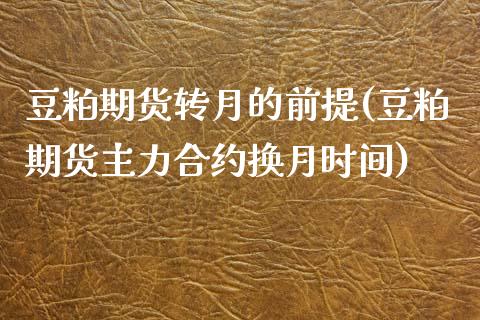 豆粕期货转月的前提(豆粕期货主力合约换月时间)_https://www.xmqjcw.com_期货直播室_第1张