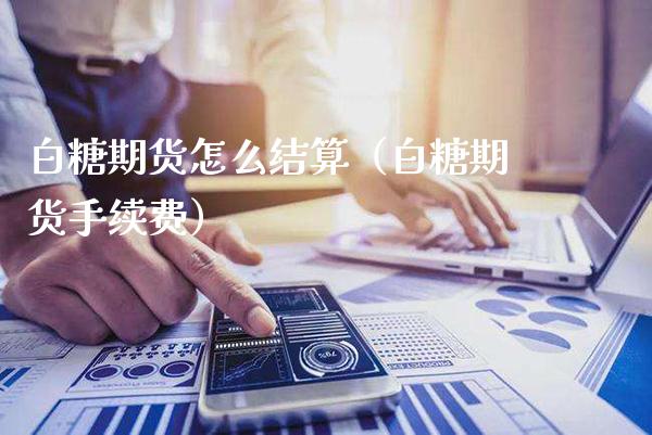 白糖期货怎么结算（白糖期货手续费）_https://www.xmqjcw.com_期货投资_第1张