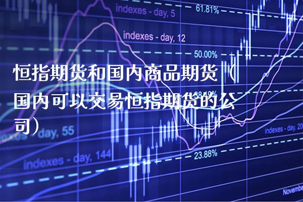 恒指期货和国内商品期货（国内可以交易恒指期货的公司）_https://www.xmqjcw.com_期货直播室_第1张