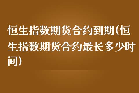 恒生指数期货合约到期(恒生指数期货合约最长多少时间)_https://www.xmqjcw.com_期货投资_第1张