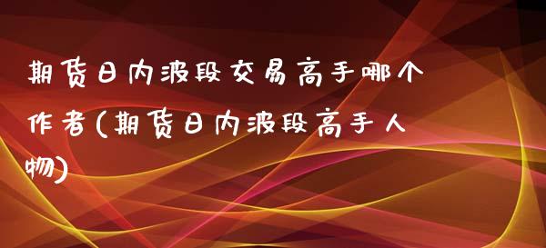 期货日内波段交易高手哪个作者(期货日内波段高手人物)_https://www.xmqjcw.com_期货直播室_第1张