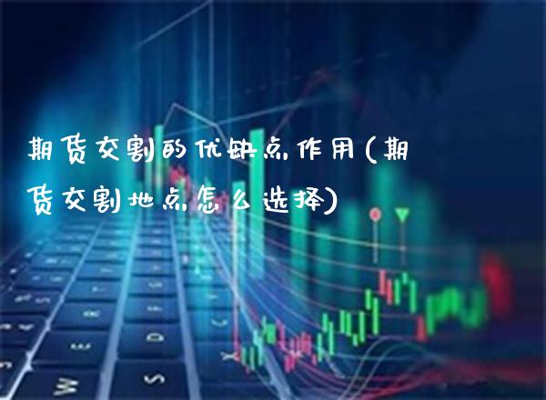 期货交割的优缺点作用(期货交割地点怎么选择)_https://www.xmqjcw.com_基金理财_第1张