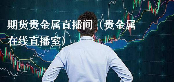 期货贵金属直播间（贵金属在线直播室）_https://www.xmqjcw.com_期货直播室_第1张