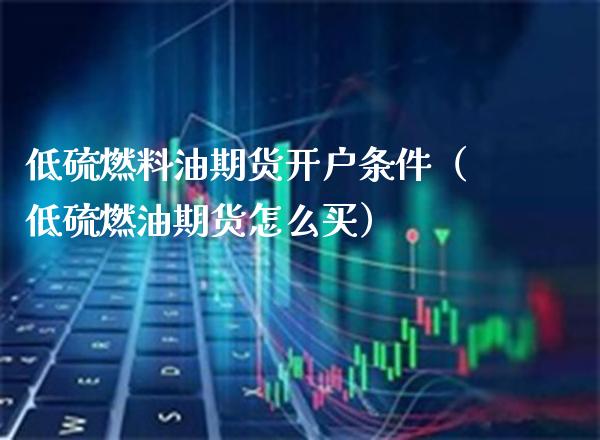 低硫燃料油期货开户条件（低硫燃油期货怎么买）_https://www.xmqjcw.com_期货直播室_第1张