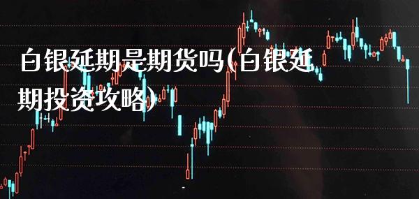 白银延期是期货吗(白银延期投资攻略)_https://www.xmqjcw.com_期货百科_第1张