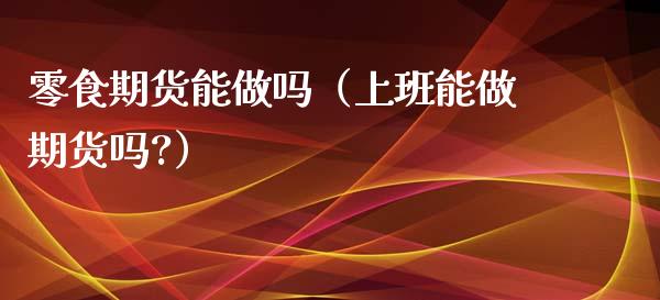 零食期货能做吗（上班能做期货吗?）_https://www.xmqjcw.com_期货投资_第1张