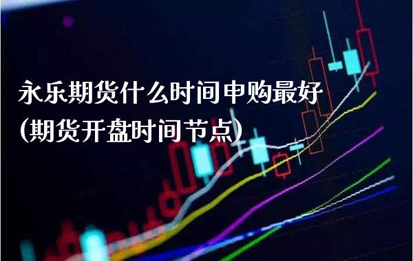永乐期货什么时间申购最好(期货开盘时间节点)_https://www.xmqjcw.com_期货直播室_第1张