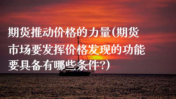 期货推动价格的力量(期货市场要发挥价格发现的功能要具备有哪些条件?)_https://www.xmqjcw.com_股票投资_第1张