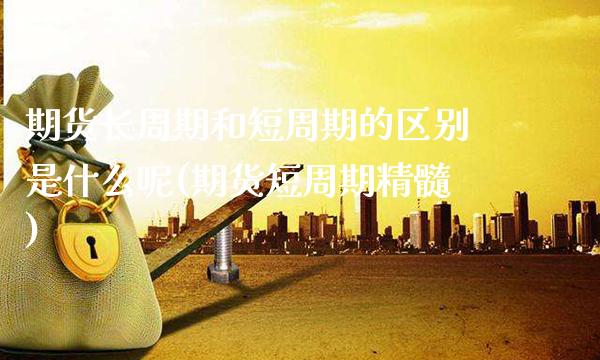 期货长周期和短周期的区别是什么呢(期货短周期精髓)_https://www.xmqjcw.com_期货投资_第1张