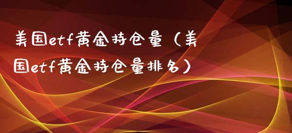 美国etf黄金持仓量（美国etf黄金持仓量排名）_https://www.xmqjcw.com_期货行情_第1张