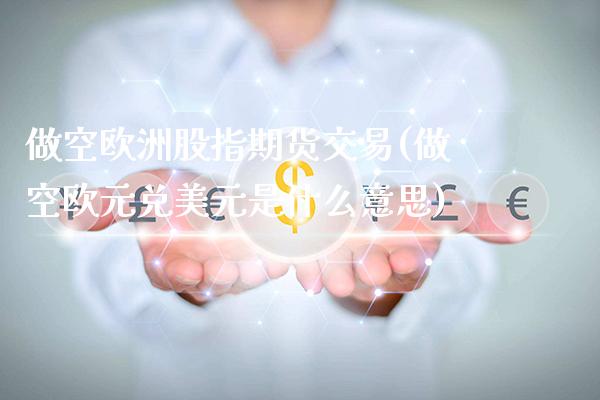 做空欧洲股指期货交易(做空欧元兑美元是什么意思)_https://www.xmqjcw.com_期货投资_第1张