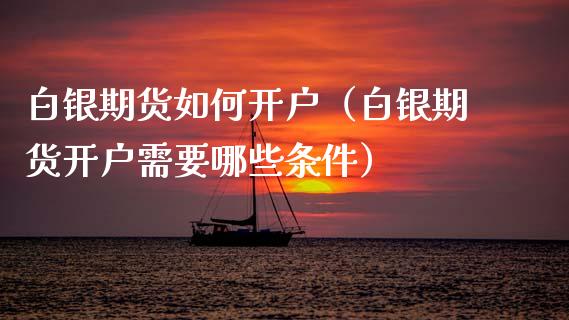 白银期货如何开户（白银期货开户需要哪些条件）_https://www.xmqjcw.com_期货直播室_第1张