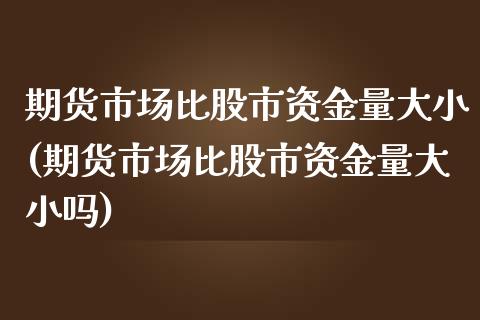 期货市场比股市资金量大小(期货市场比股市资金量大小吗)_https://www.xmqjcw.com_期货百科_第1张