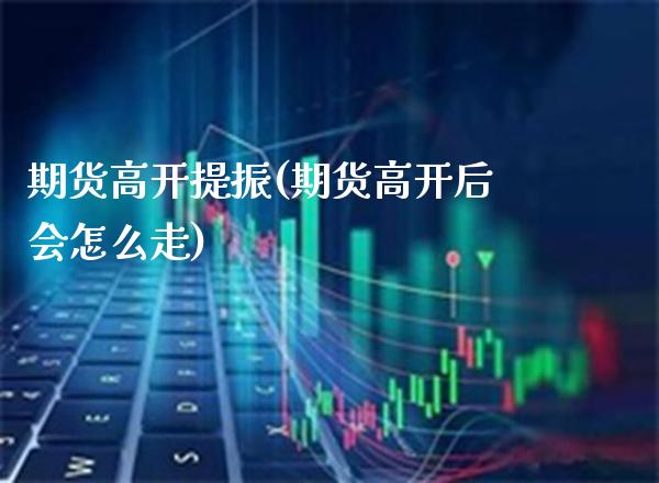 期货高开提振(期货高开后会怎么走)_https://www.xmqjcw.com_期货投资_第1张