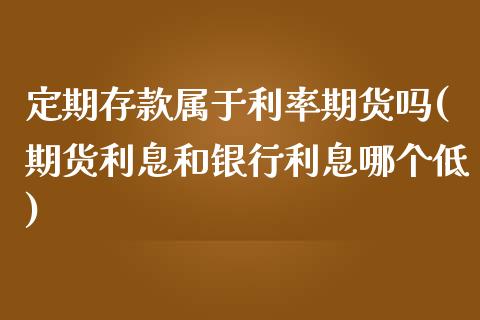 定期存款属于利率期货吗(期货利息和银行利息哪个低)_https://www.xmqjcw.com_基金理财_第1张