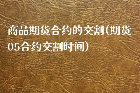 商品期货合约的交割(期货05合约交割时间)_https://www.xmqjcw.com_期货直播室_第1张