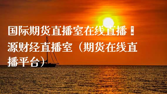 国际期货直播室在线直播鑫源财经直播室（期货在线直播平台）_https://www.xmqjcw.com_期货直播室_第1张