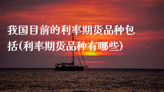 我国目前的利率期货品种包括(利率期货品种有哪些)_https://www.xmqjcw.com_期货行情_第1张