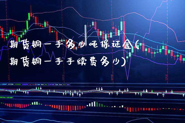 期货铜一手多少吨保证金(期货铜一手手续费多少)_https://www.xmqjcw.com_期货直播室_第1张