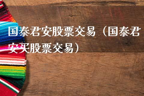 国泰君安股票交易（国泰君安买股票交易）_https://www.xmqjcw.com_期货行情_第1张