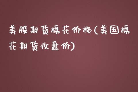 美股期货棉花价格(美国棉花期货收盘价)_https://www.xmqjcw.com_期货开户_第1张