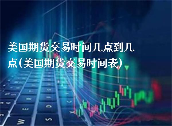 美国期货交易时间几点到几点(美国期货交易时间表)_https://www.xmqjcw.com_期货投资_第1张