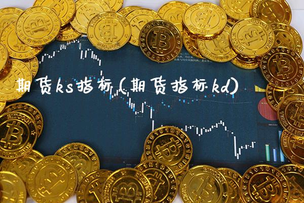 期货ks指标(期货指标kd)_https://www.xmqjcw.com_期货投资_第1张