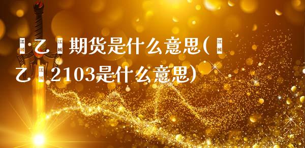 苯乙烯期货是什么意思(苯乙烯2103是什么意思)_https://www.xmqjcw.com_期货百科_第1张