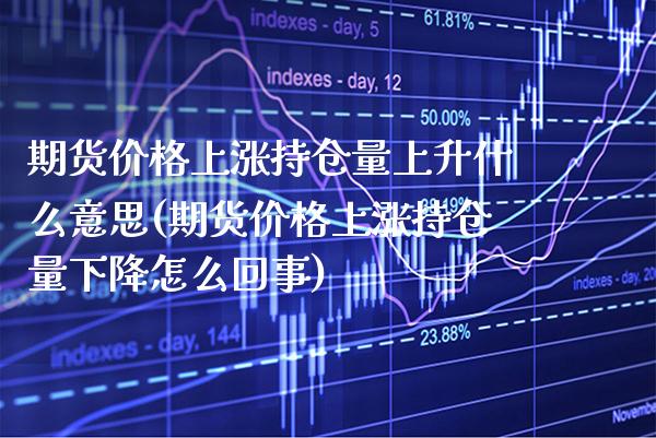 期货价格上涨持仓量上升什么意思(期货价格上涨持仓量下降怎么回事)_https://www.xmqjcw.com_期货百科_第1张