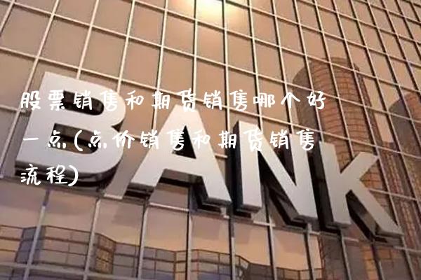 股票销售和期货销售哪个好一点(点价销售和期货销售流程)_https://www.xmqjcw.com_期货直播室_第1张