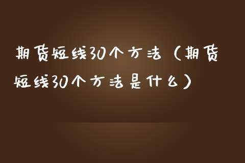 期货短线30个方法（期货短线30个方法是什么）_https://www.xmqjcw.com_期货直播室_第1张