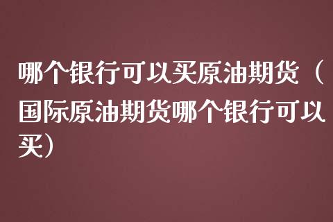哪个银行可以买原油期货（国际原油期货哪个银行可以买）_https://www.xmqjcw.com_期货直播室_第1张