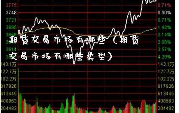 期货交易市场有哪些（期货交易市场有哪些类型）_https://www.xmqjcw.com_期货开户_第1张