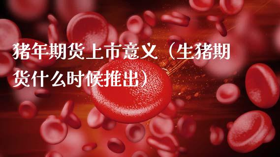猪年期货上市意义（生猪期货什么时候推出）_https://www.xmqjcw.com_期货行情_第1张